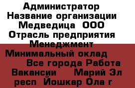 Администратор › Название организации ­ Медведица, ООО › Отрасль предприятия ­ Менеджмент › Минимальный оклад ­ 31 000 - Все города Работа » Вакансии   . Марий Эл респ.,Йошкар-Ола г.